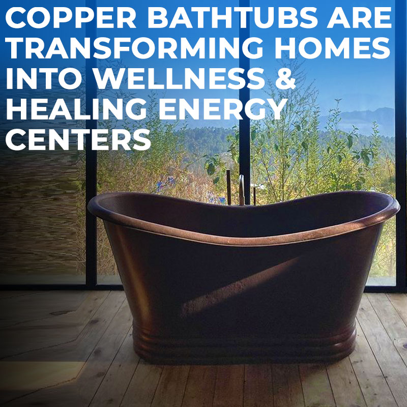 Copper Bathtubs are Transforming Homes into Wellness & Healing Energy Centers